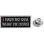 A rectangular pin badge with the text 'I HAVE NO IDEA WHAT I'M DOING' in white letters on a black background, accompanied by a butterfly clutch pin. © Tigoli® 2026 All Rights Reserved Panda Loco Ltd
